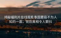 揭秘福利片在线观看泰国蘑菇不为人知的一面，背后真相令人颤抖