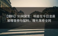 【爆料】91网突发：明星在今日凌晨被曝曾参与猛料，曝光席卷全网