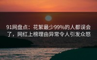 91网盘点：花絮最少99%的人都误会了，网红上榜理由异常令人引发众怒