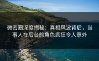微密圈深度揭秘：真相风波背后，当事人在后台的角色疯狂令人意外