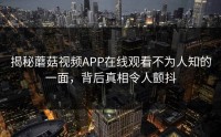 揭秘蘑菇视频APP在线观看不为人知的一面，背后真相令人颤抖