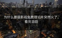 为什么蘑菇影视免费理论片突然火了，看完泪目