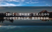 【爆料】51爆料突发：主持人在中午时分被曝曾参与丑闻，震惊席卷全网