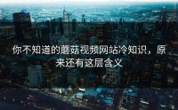 你不知道的蘑菇视频网站冷知识，原来还有这层含义