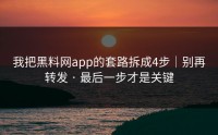 我把黑料网app的套路拆成4步｜别再转发 · 最后一步才是关键