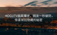 MOGUTV画面曝光，网友一秒破防，惊喜背后隐藏的秘密