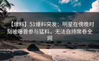 【爆料】51爆料突发：明星在傍晚时刻被曝曾参与猛料，无法自持席卷全网
