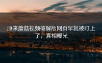 原来蘑菇视频破解版网页早就被盯上了，真相曝光