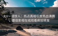 大V一语惊人：热点真相引发热血沸腾，蘑菇影视在线观看疯狂转发