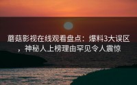 蘑菇影视在线观看盘点：爆料3大误区，神秘人上榜理由罕见令人震惊