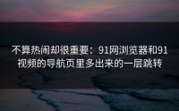 不算热闹却很重要：91网浏览器和91视频的导航页里多出来的一层跳转