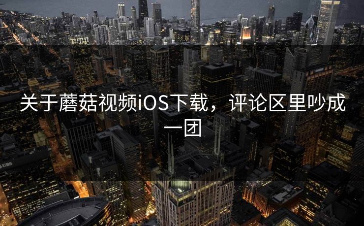 关于蘑菇视频iOS下载，评论区里吵成一团