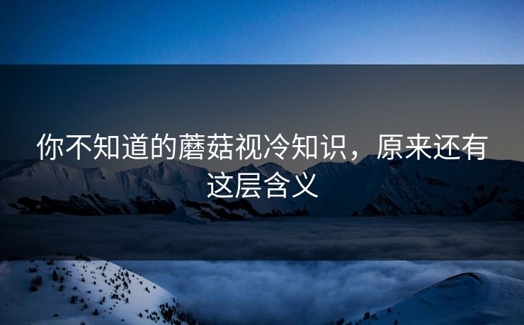 你不知道的蘑菇视冷知识，原来还有这层含义