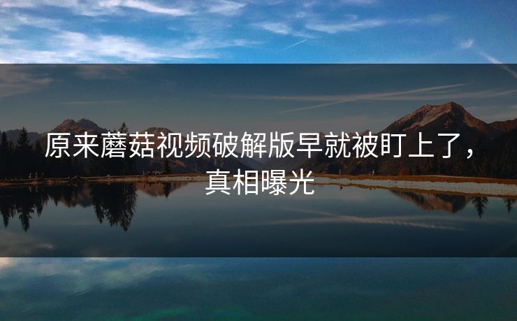 原来蘑菇视频破解版早就被盯上了，真相曝光