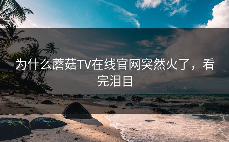 为什么蘑菇TV在线官网突然火了，看完泪目