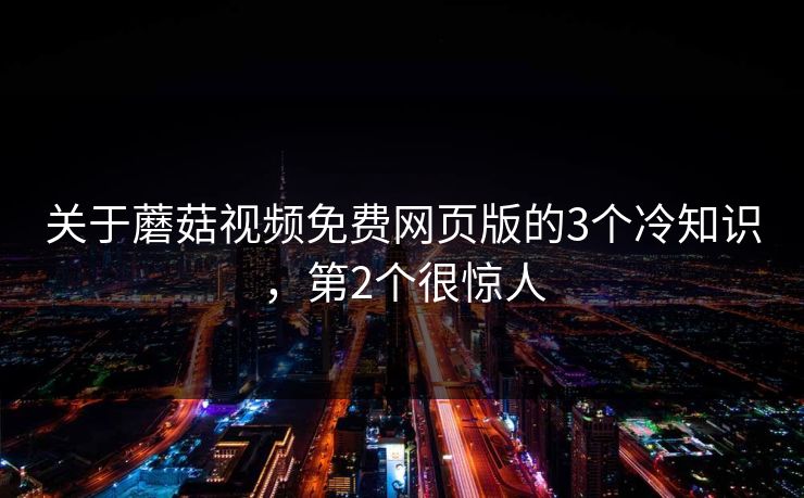 关于蘑菇视频免费网页版的3个冷知识，第2个很惊人