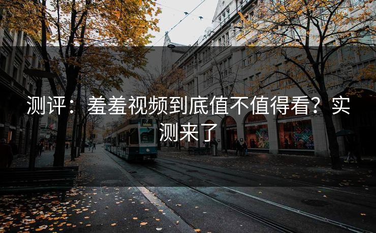 测评：羞羞视频到底值不值得看？实测来了