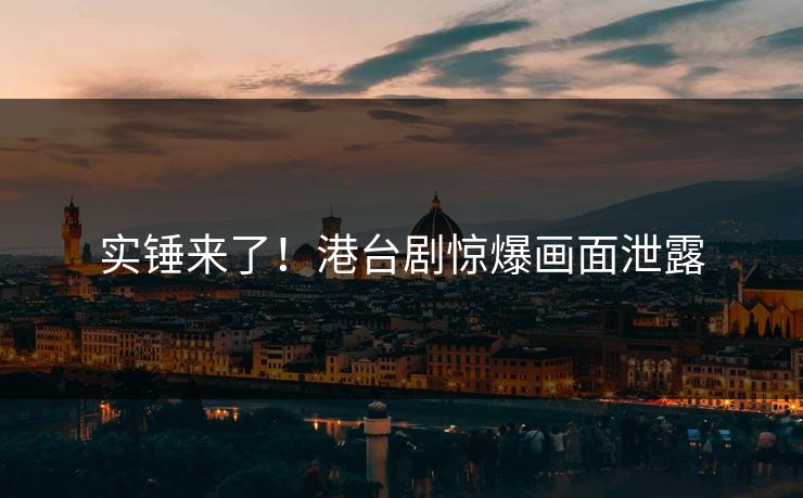 实锤来了！港台剧惊爆画面泄露