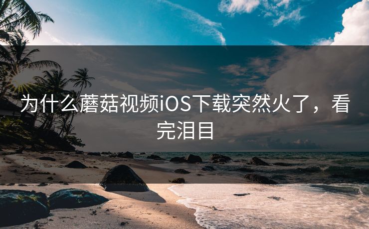 为什么蘑菇视频iOS下载突然火了，看完泪目