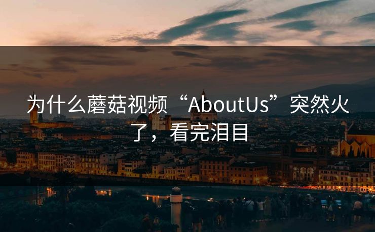 为什么蘑菇视频“AboutUs”突然火了，看完泪目