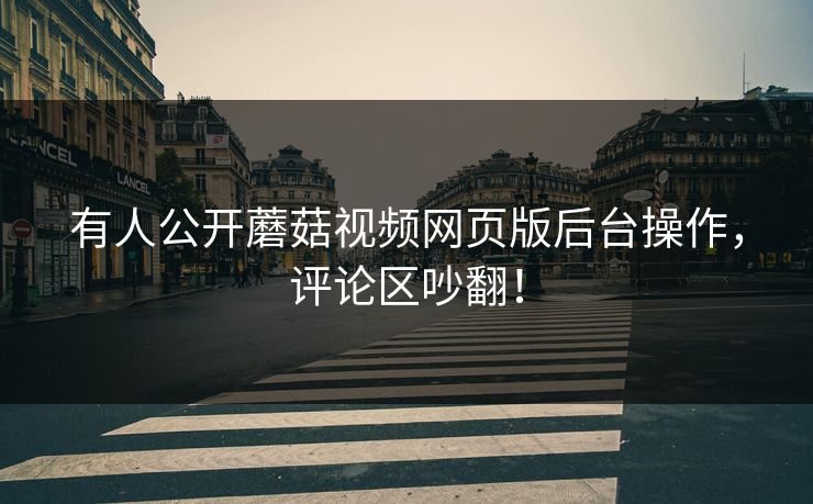 有人公开蘑菇视频网页版后台操作，评论区吵翻！