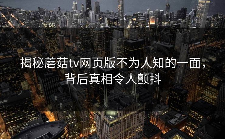 揭秘蘑菇tv网页版不为人知的一面，背后真相令人颤抖