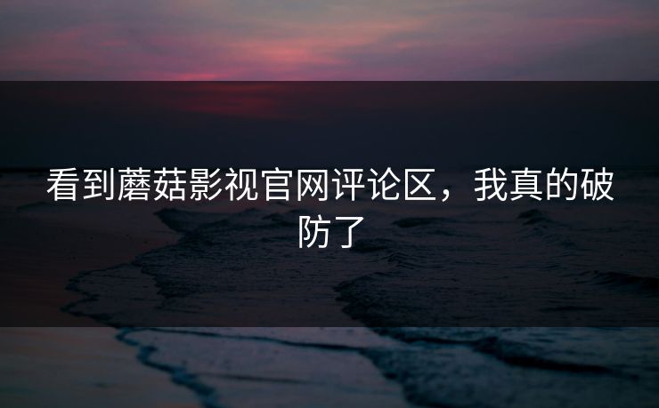 看到蘑菇影视官网评论区，我真的破防了
