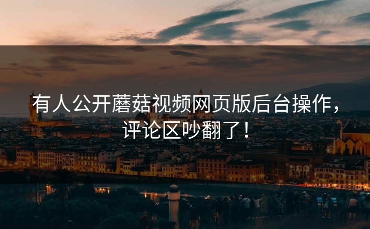 有人公开蘑菇视频网页版后台操作，评论区吵翻了！