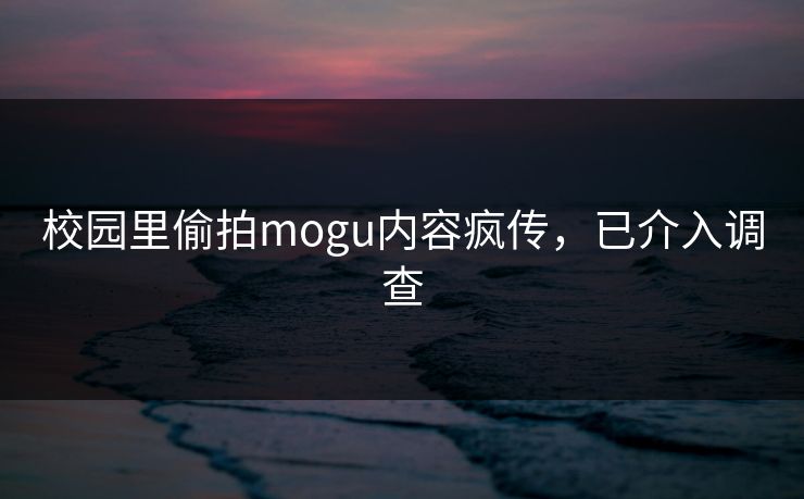 校园里偷拍mogu内容疯传，已介入调查