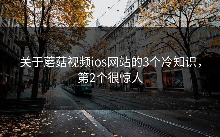 关于蘑菇视频ios网站的3个冷知识，第2个很惊人