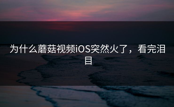 为什么蘑菇视频iOS突然火了，看完泪目