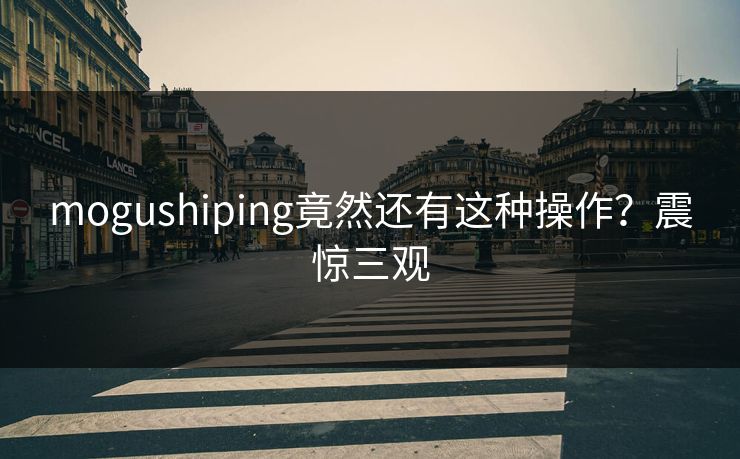 mogushiping竟然还有这种操作？震惊三观