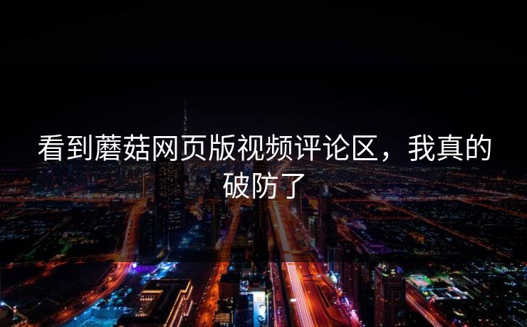 看到蘑菇网页版视频评论区，我真的破防了