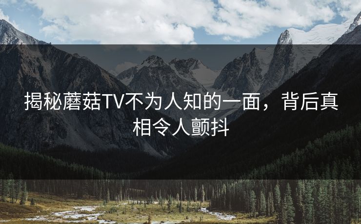 揭秘蘑菇TV不为人知的一面，背后真相令人颤抖