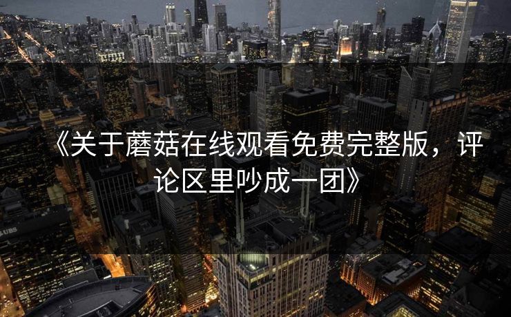 《关于蘑菇在线观看免费完整版，评论区里吵成一团》