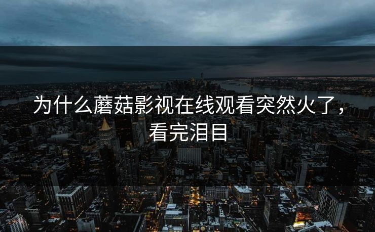 为什么蘑菇影视在线观看突然火了，看完泪目