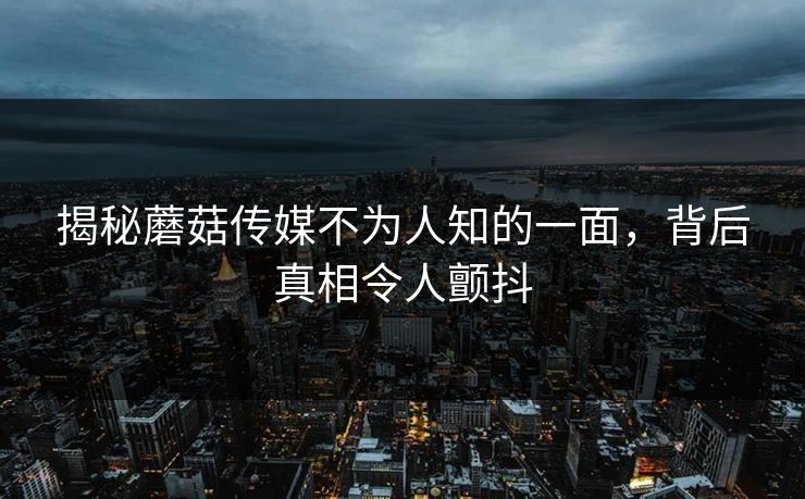 揭秘蘑菇传媒不为人知的一面，背后真相令人颤抖