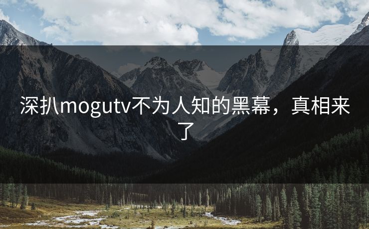 深扒mogutv不为人知的黑幕，真相来了