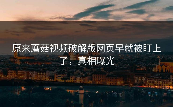 原来蘑菇视频破解版网页早就被盯上了，真相曝光