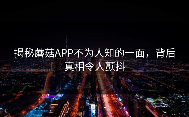揭秘蘑菇APP不为人知的一面，背后真相令人颤抖