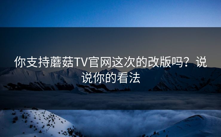 你支持蘑菇TV官网这次的改版吗？说说你的看法