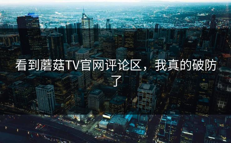 看到蘑菇TV官网评论区，我真的破防了
