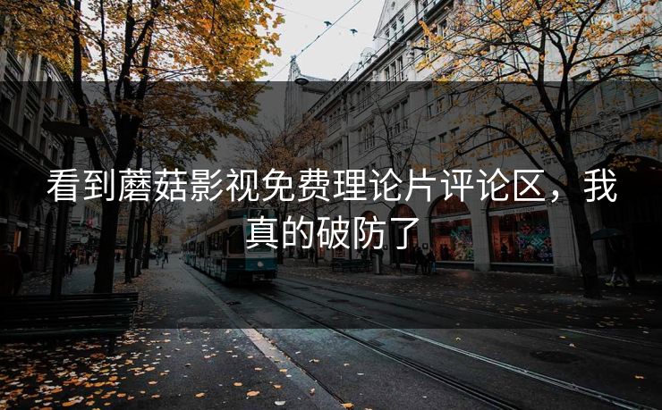 看到蘑菇影视免费理论片评论区，我真的破防了