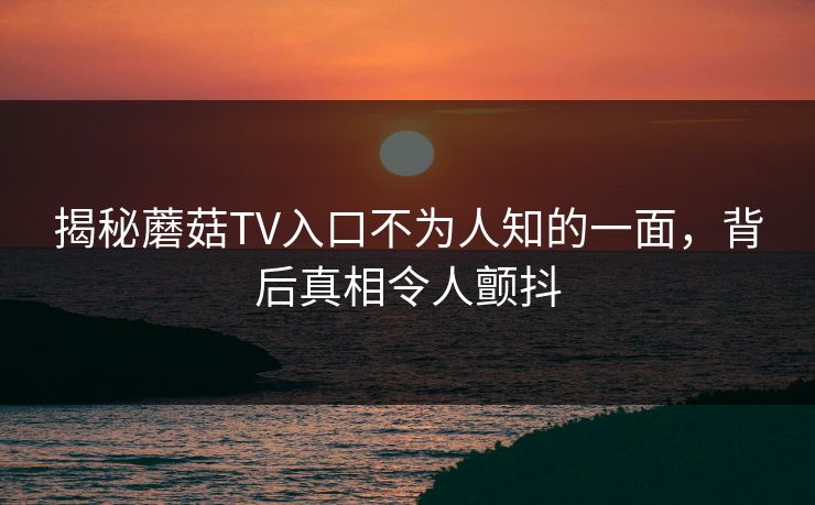 揭秘蘑菇TV入口不为人知的一面，背后真相令人颤抖