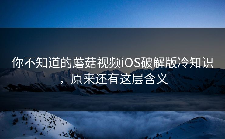 你不知道的蘑菇视频iOS破解版冷知识，原来还有这层含义