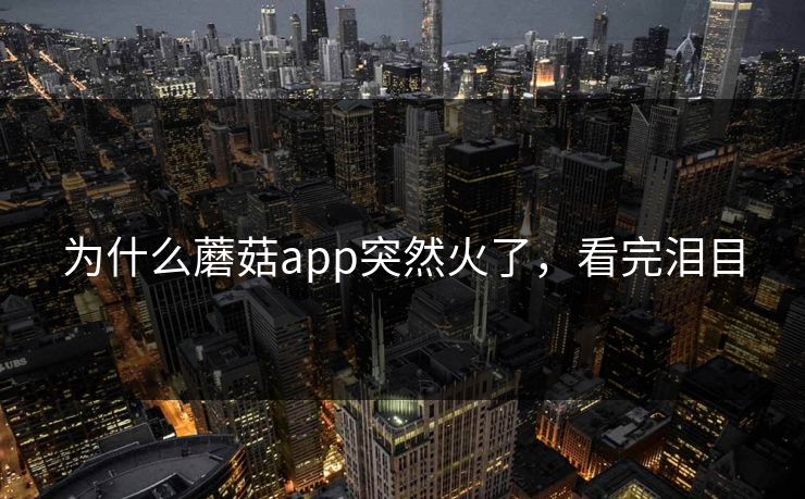 为什么蘑菇app突然火了，看完泪目