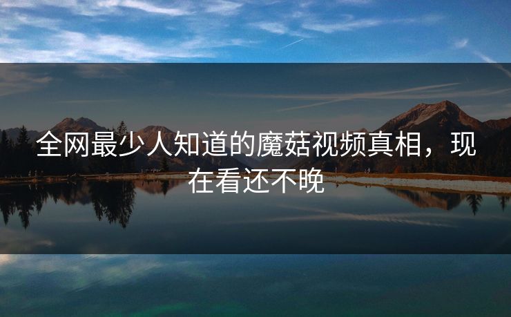 全网最少人知道的魔菇视频真相，现在看还不晚