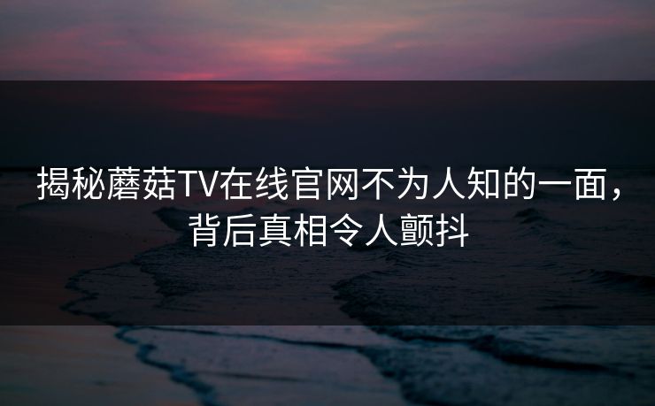 揭秘蘑菇TV在线官网不为人知的一面，背后真相令人颤抖