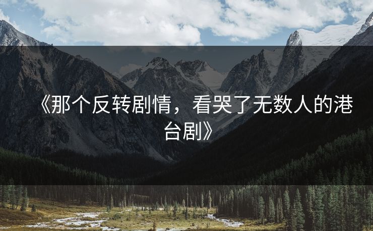 《那个反转剧情，看哭了无数人的港台剧》