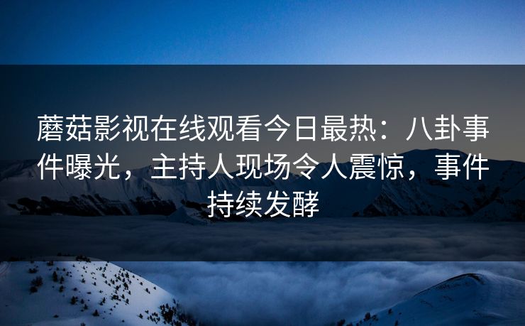 蘑菇影视在线观看今日最热：八卦事件曝光，主持人现场令人震惊，事件持续发酵